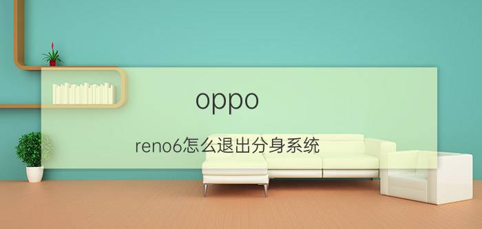 oppo reno6怎么退出分身系统 oppo reno 6Pro系统分身密码忘记了怎么办？